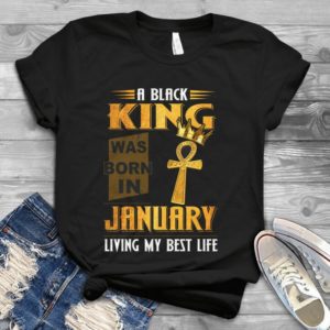 A Black King Was Born In January Living My Best Life Handmade Shirt
