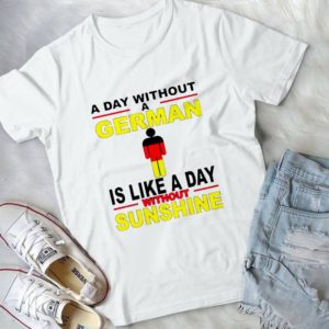 A Day Without A German Is Like A Day Without Sunshine Handmade Shirt