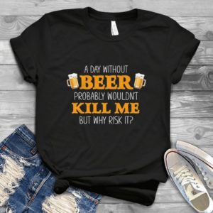 A Day Without Beer Probably Wouldn't Kill Me But Why Risk It Handmade Shirt