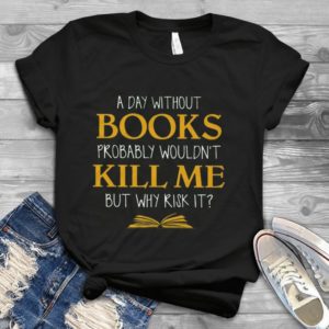 A Day Without Books Probably Wouldn't Kill Me But Why Risk It Handmade Shirt
