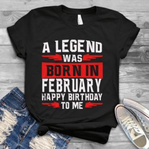 A Legend Was Born In February Happy Birthday To Me Handmade Shirt