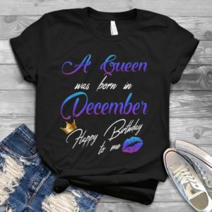A Queen Was Born In December Happy Birthday To Me Handmade Shirt