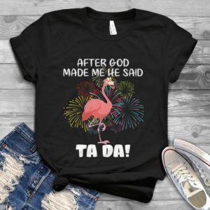 After God Made Me He Said Tada Funny Flamingo Handmade Shirt