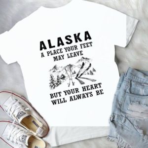 Alaska A Place Your Feet May Leave But Your Heart Will Always Be Handmade Shirt