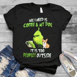 All I Need Is Coffee And My Dog It Is Too Peopley Outside Grinch And Corgi Dog Handmade Shirt