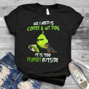 All I Need Is Coffee And My Dog It Is Too Peopley Outside Grinch And Dachshund Handmade Shirt