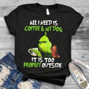 All I Need Is Coffee And My Dog Its Too Peopley Outside Grinch Handmade Shirt