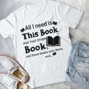 All I Need Is This Book And That Other Book And Those Books Handmade Shirt