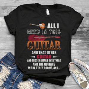 All I Need Is This Guitar And That Other Guitar And Those Guitars Over There Handmade Shirt