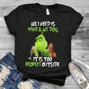 All I Need Is Wine And My Dog Its Too Peopley Outside Grinch Handmade Shirt