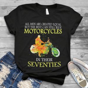 All Men Are Created Equal But The Best Can Still Ride Motorcycles In Their Seventies Handmade Shirt