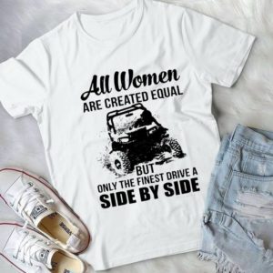 All Women Are Created Equal But Only The Finest Drive A Side By Side Handmade Shirt