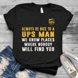 Always Be Nice To A Ups Man We Know Places Where Nobody Will Find You Handmade Shirt
