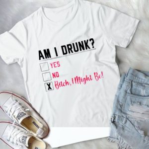 Am I Drunk Yes No Bitch I Might Be Handmade Shirt