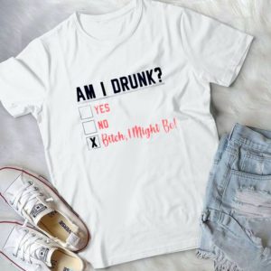 Am I Drunk Yes No Bitch I Might Be Handmade Shirt