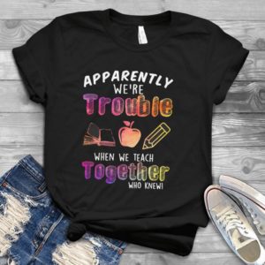 Apparently We're Trouble When We Teach Together Who Knew Handmade Shirt