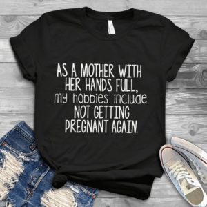 As A Mother With Her Hands Full My Hobbies Include Not Getting Pregnant Again Handmade Shirt