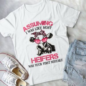 Assuming I Was Like Most Heifers Was Your First Mistake Handmade Shirt