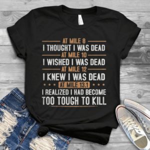 At Mile 8 I Thought I Was Dead At Mile 10 I Wished I Was Dead Too Tough To Kill Handmade Shirt