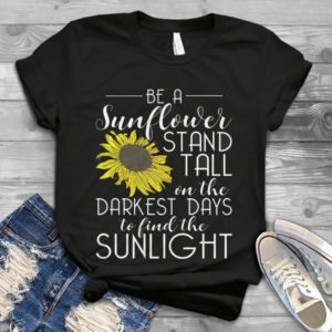 Be A Sunflower Stand Tall On The Darkest Days To Find Sunlight Handmade Shirt