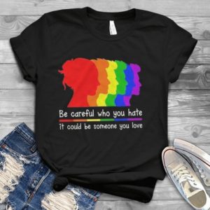 Be Careful Who You Hate It Could Be Someone You Love Handmade Shirt