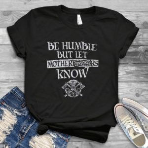 Be Humble But Let Mother Know Handmade Shirt