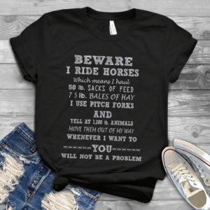 Be Ware I Ride Horses Which Means I Haul 50Ib. Sacks Of Feed Handmade Shirt
