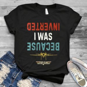 Because I Was Inverted Top Gun Handmade Shirt