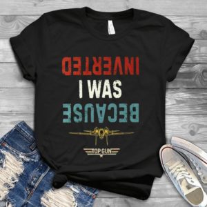 Because I Was Inverted Topgun Handmade Shirt