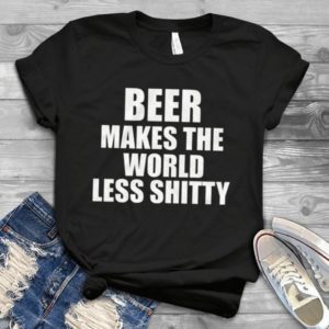 Beer Makes The World Less Shitty Handmade Shirt