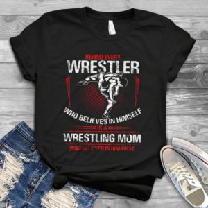 Behind Every Wresrler Who Believes In Himself Is A Wrestling Mom Handmade Shirt