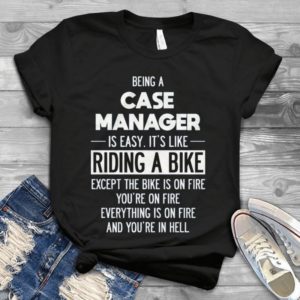 Being A Case Manager Is Easy It's Like Riding A Bike Except The Bike Is On Fire Handmade Shirt