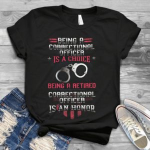 Being A Correctional Officer Is A Choice Being A Retired Is An Honor Handmade Shirt