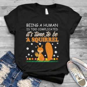 Being A Human Is Too Complicated It's Time To Be A Squirrel Handmade Shirt