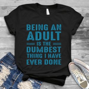 Being An Adult Is The Dumbest Thing I Have Ever Done Handmade Shirt