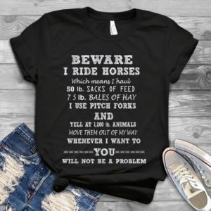 Beware I Ride Horses Which Means I Haul I Use Pitch Forks Handmade Shirt