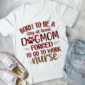Born To Be A Stay At Home Dogmom Forced To Go To Work Nurse Handmade Shirt