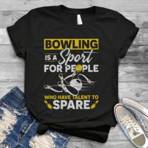 Bowling Is A Sport For People Who Have Talent To Spare Bowling Love Handmade Shirt