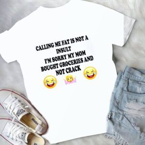 Calling Me Fat Is Not A Insult I'm Sorry My Mom Bought Groceries And Not Crack Handmade Shirt