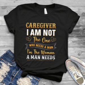 Caregiver I Am Not The One Who Needs A Man I'm The Woman Handmade Shirt