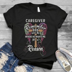 Caregiver Remember God Has Me Where He Wants Me For A Reason Handmade Shirt