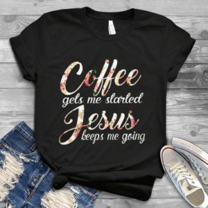 Coffee Gets Me Started Jesus Keeps Me Going Handmade Shirt