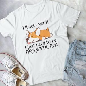 Corgi I'll Get Over It I Just Need To Be Dramatic First- Gift For Men Women Kids- Dog Lover Of The Birthday Girl Best Unisex T- Shirt