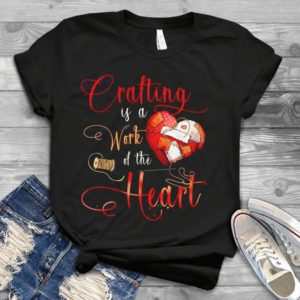 Crafting Is A Work Of The Heart Handmade Shirt
