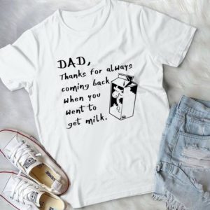 Dad Thanks For Always Coming Back When You Went To Get Milk Awesome Dad- The Legend Father's Day Handmade Shirt