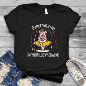 Dance With Me I Am Your Lucky Charm- Dabbing Pig Princess Dancing Gift For Men Women Best Shirt