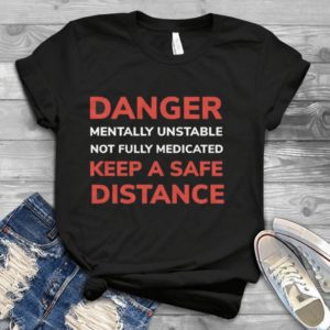 Danger Mentally Unstable Not Fully Medicated Keep A Safe Distance Handmade Shirt