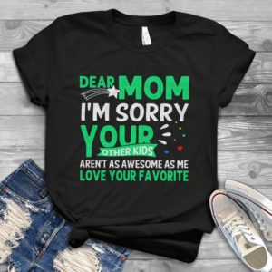 Dear Mom I Am Sorry Your Other Kids Are Not As Awesome As Me Love Your Favorite Birthday Of Handmade Shirt