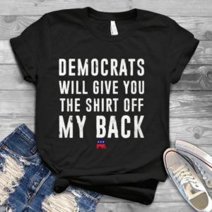 Democrats Will Give You The Shirt Off My Back Handmade Shirt