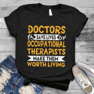 Doctors Save Lives Occupational Therapists Make The Worth Living Handmade Shirt